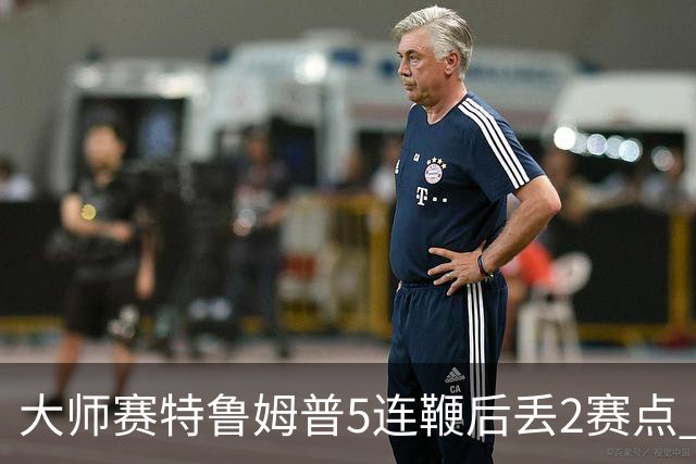 大师赛特鲁姆普5连鞭后丢2赛点 决胜局逆转进8强