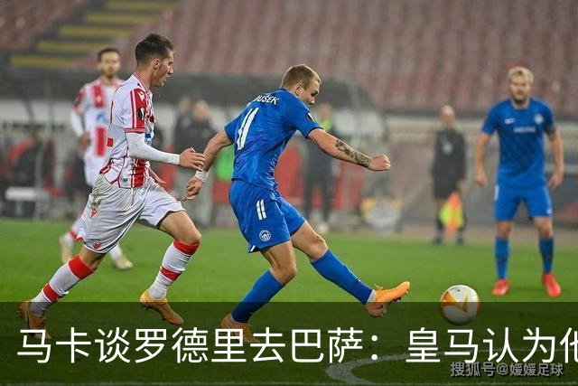 马卡谈罗德里去巴萨：皇马认为他不符引援标准，无论年龄还是球风